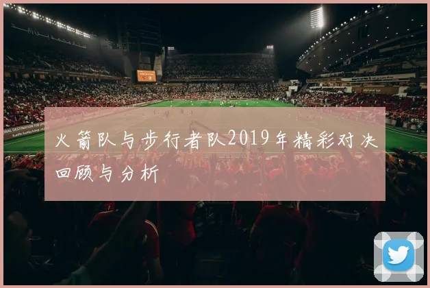 火箭队与步行者队2019年精彩对决回顾与分析