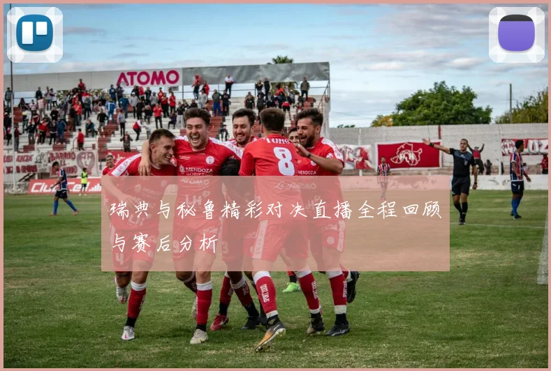 瑞典与秘鲁精彩对决直播全程回顾与赛后分析