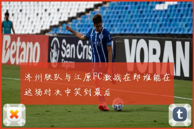 济州联队与江原FC激战在即谁能在这场对决中笑到最后