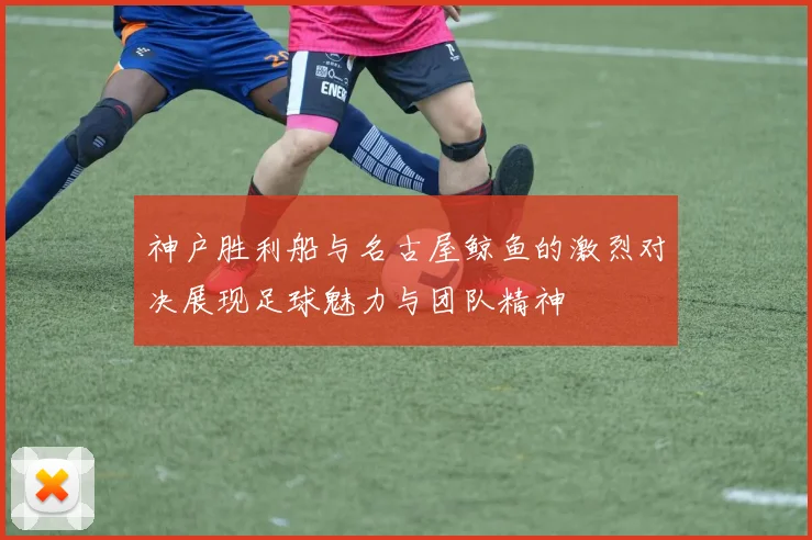 神户胜利船与名古屋鲸鱼的激烈对决展现足球魅力与团队精神