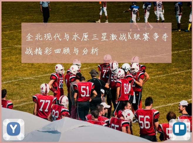 全北现代与水原三星激战K联赛争夺战精彩回顾与分析