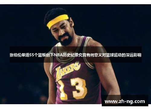 张伯伦单场55个篮板创下NBA历史纪录究竟有何意义对篮球运动的深远影响