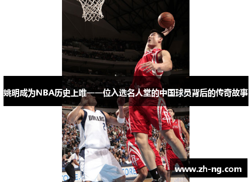 姚明成为NBA历史上唯一一位入选名人堂的中国球员背后的传奇故事