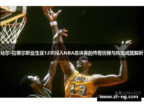 比尔·拉塞尔职业生涯12次闯入NBA总决赛的传奇历程与辉煌成就解析