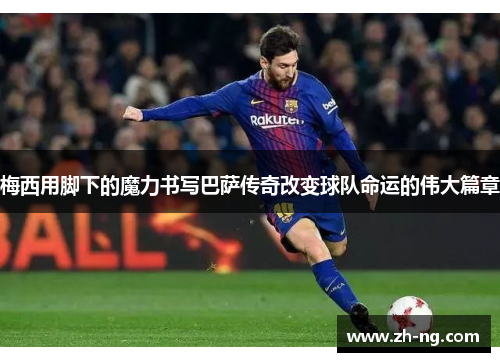梅西用脚下的魔力书写巴萨传奇改变球队命运的伟大篇章