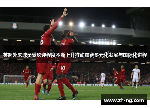 英超外来球员受欢迎程度不断上升推动联赛多元化发展与国际化进程