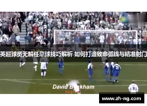 英超球员无解任意球技巧解析 如何打造致命弧线与精准射门