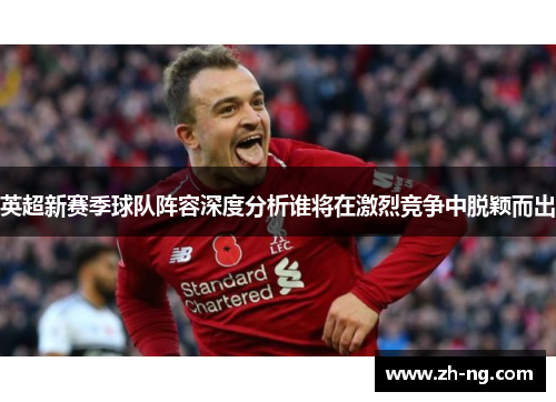 英超新赛季球队阵容深度分析谁将在激烈竞争中脱颖而出