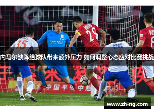 内马尔缺阵给球队带来额外压力 如何调整心态应对比赛挑战
