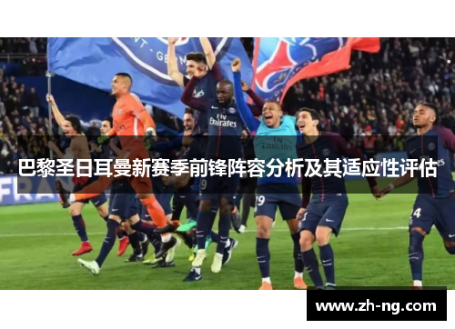 巴黎圣日耳曼新赛季前锋阵容分析及其适应性评估