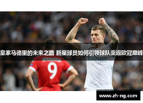 皇家马德里的未来之路 新星球员如何引领球队重返欧冠巅峰