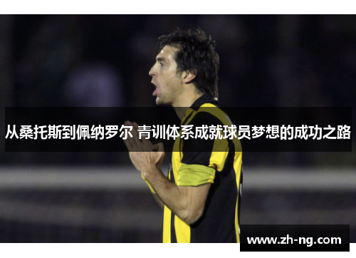 从桑托斯到佩纳罗尔 青训体系成就球员梦想的成功之路