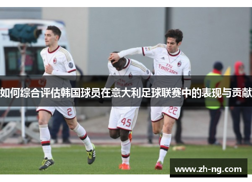如何综合评估韩国球员在意大利足球联赛中的表现与贡献