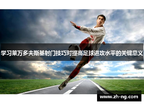 学习莱万多夫斯基射门技巧对提高足球进攻水平的关键意义