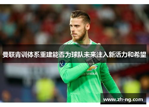 曼联青训体系重建能否为球队未来注入新活力和希望