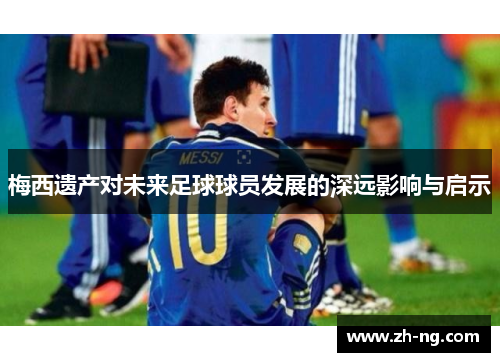 梅西遗产对未来足球球员发展的深远影响与启示
