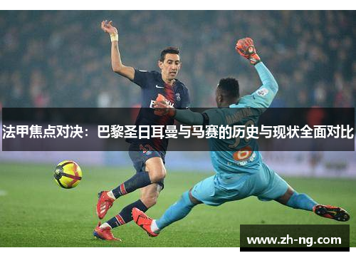 法甲焦点对决：巴黎圣日耳曼与马赛的历史与现状全面对比