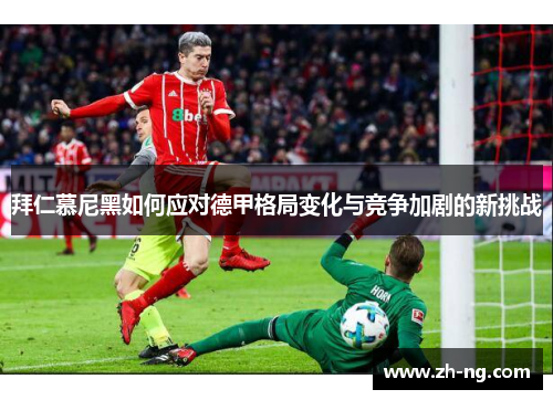 拜仁慕尼黑如何应对德甲格局变化与竞争加剧的新挑战
