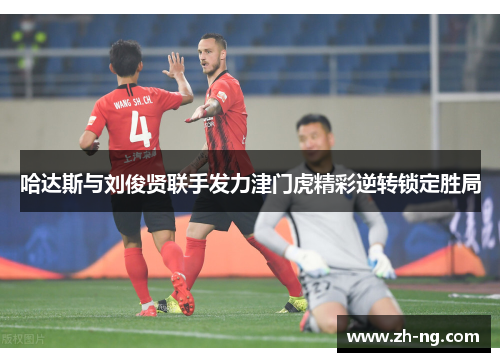 哈达斯与刘俊贤联手发力津门虎精彩逆转锁定胜局
