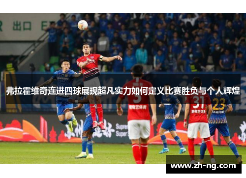 弗拉霍维奇连进四球展现超凡实力如何定义比赛胜负与个人辉煌