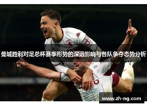 曼城胜利对足总杯赛季形势的深远影响与各队争夺态势分析