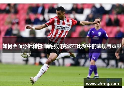 如何全面分析利物浦新援加克波在比赛中的表现与贡献