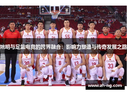 姚明与足篮电竞的跨界融合：影响力塑造与传奇发展之路