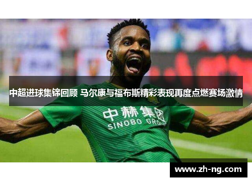 中超进球集锦回顾 马尔康与福布斯精彩表现再度点燃赛场激情