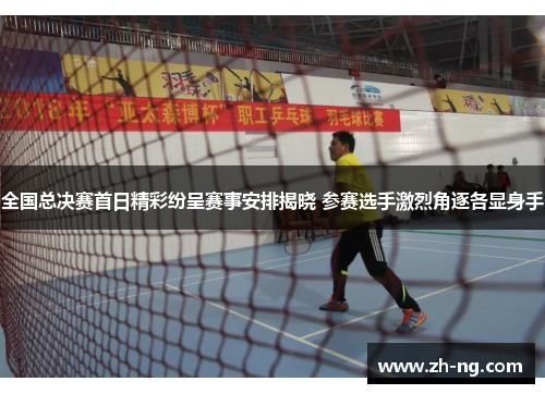 全国总决赛首日精彩纷呈赛事安排揭晓 参赛选手激烈角逐各显身手