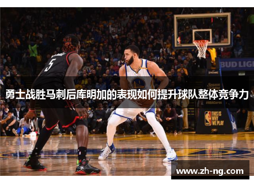 勇士战胜马刺后库明加的表现如何提升球队整体竞争力
