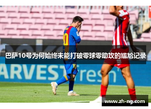 巴萨10号为何始终未能打破零球零助攻的尴尬记录