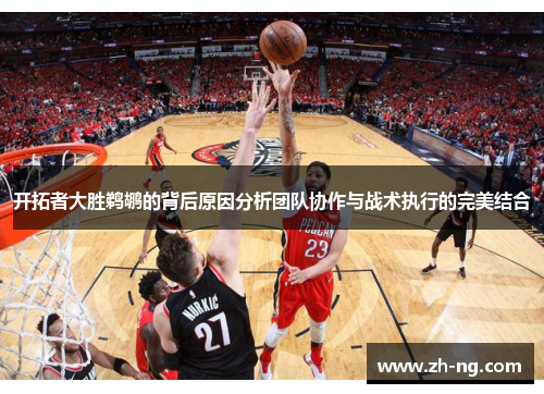 开拓者大胜鹈鹕的背后原因分析团队协作与战术执行的完美结合