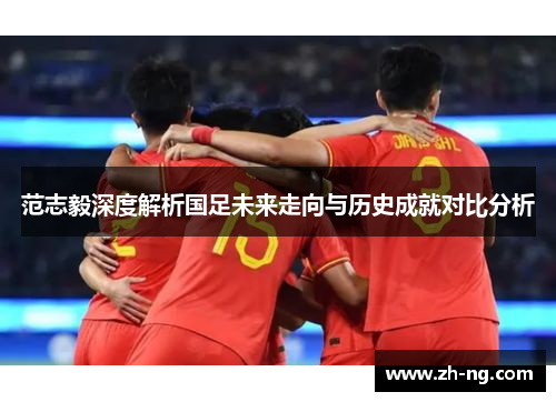 范志毅深度解析国足未来走向与历史成就对比分析