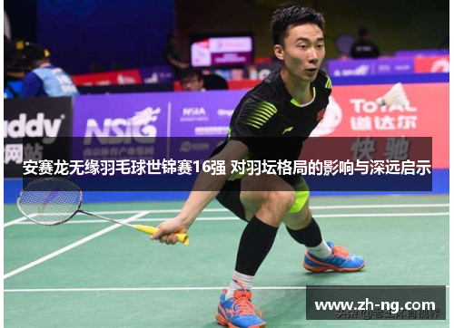 安赛龙无缘羽毛球世锦赛16强 对羽坛格局的影响与深远启示