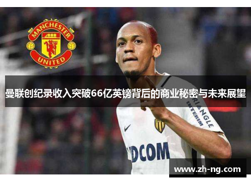 曼联创纪录收入突破66亿英镑背后的商业秘密与未来展望