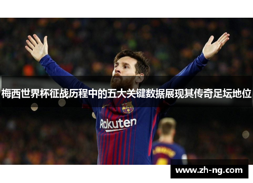 梅西世界杯征战历程中的五大关键数据展现其传奇足坛地位