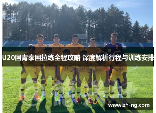 U20国青泰国拉练全程攻略 深度解析行程与训练安排