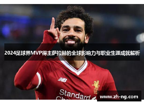 2024足球界MVP得主萨拉赫的全球影响力与职业生涯成就解析
