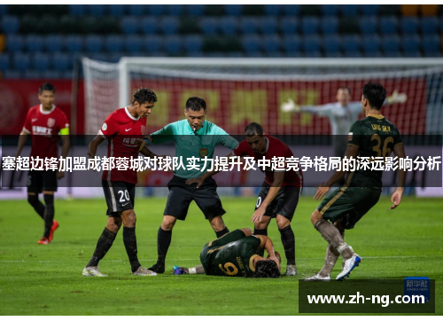 塞超边锋加盟成都蓉城对球队实力提升及中超竞争格局的深远影响分析
