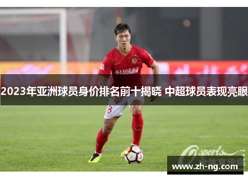 2023年亚洲球员身价排名前十揭晓 中超球员表现亮眼