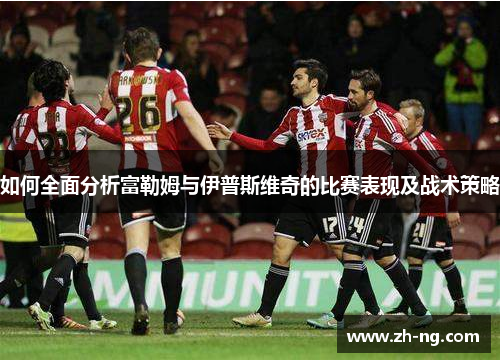 如何全面分析富勒姆与伊普斯维奇的比赛表现及战术策略