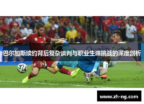 巴尔加斯续约背后复杂谈判与职业生涯挑战的深度剖析