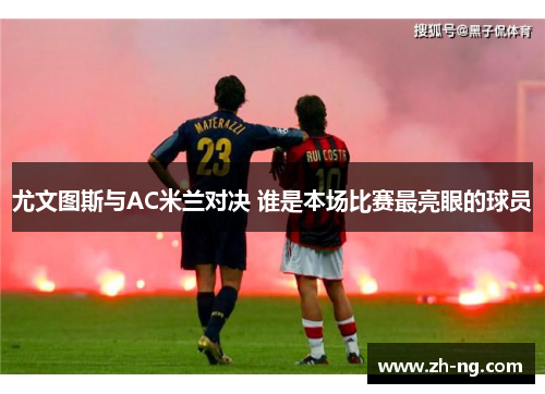 尤文图斯与AC米兰对决 谁是本场比赛最亮眼的球员