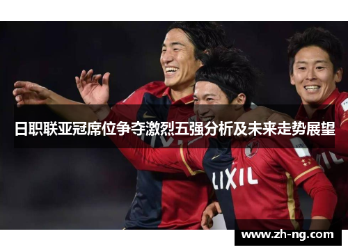 日职联亚冠席位争夺激烈五强分析及未来走势展望