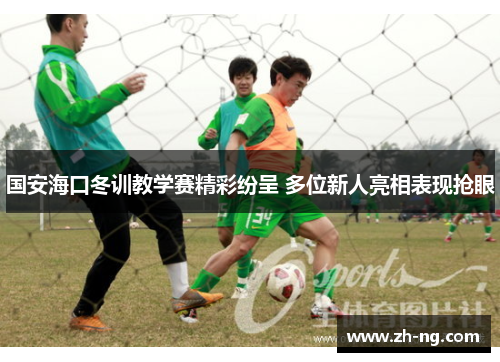 国安海口冬训教学赛精彩纷呈 多位新人亮相表现抢眼