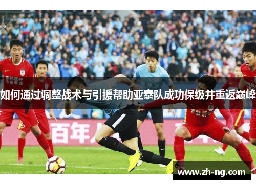 如何通过调整战术与引援帮助亚泰队成功保级并重返巅峰