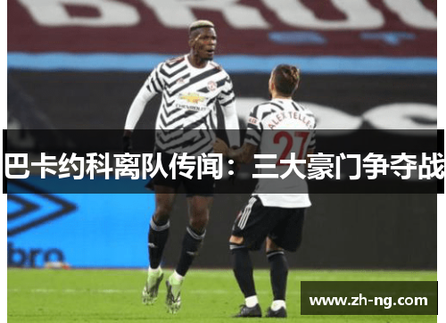 巴卡约科离队传闻：三大豪门争夺战