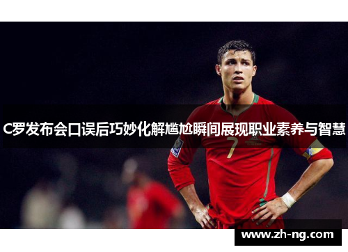 C罗发布会口误后巧妙化解尴尬瞬间展现职业素养与智慧