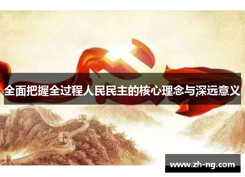 全面把握全过程人民民主的核心理念与深远意义