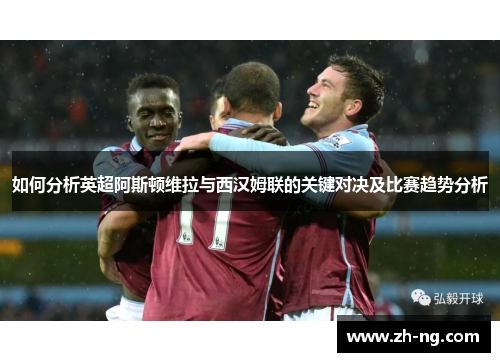 如何分析英超阿斯顿维拉与西汉姆联的关键对决及比赛趋势分析